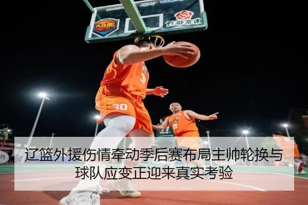 辽篮外援伤情牵动季后赛布局主帅轮换与球队应变正迎来真实考验