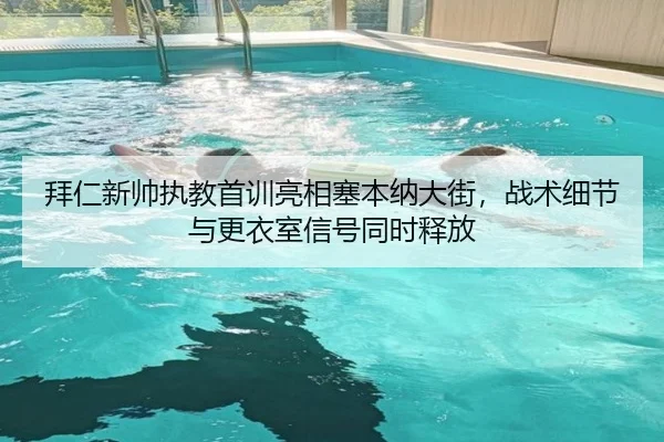 拜仁新帅执教首训亮相塞本纳大街，战术细节与更衣室信号同时释放